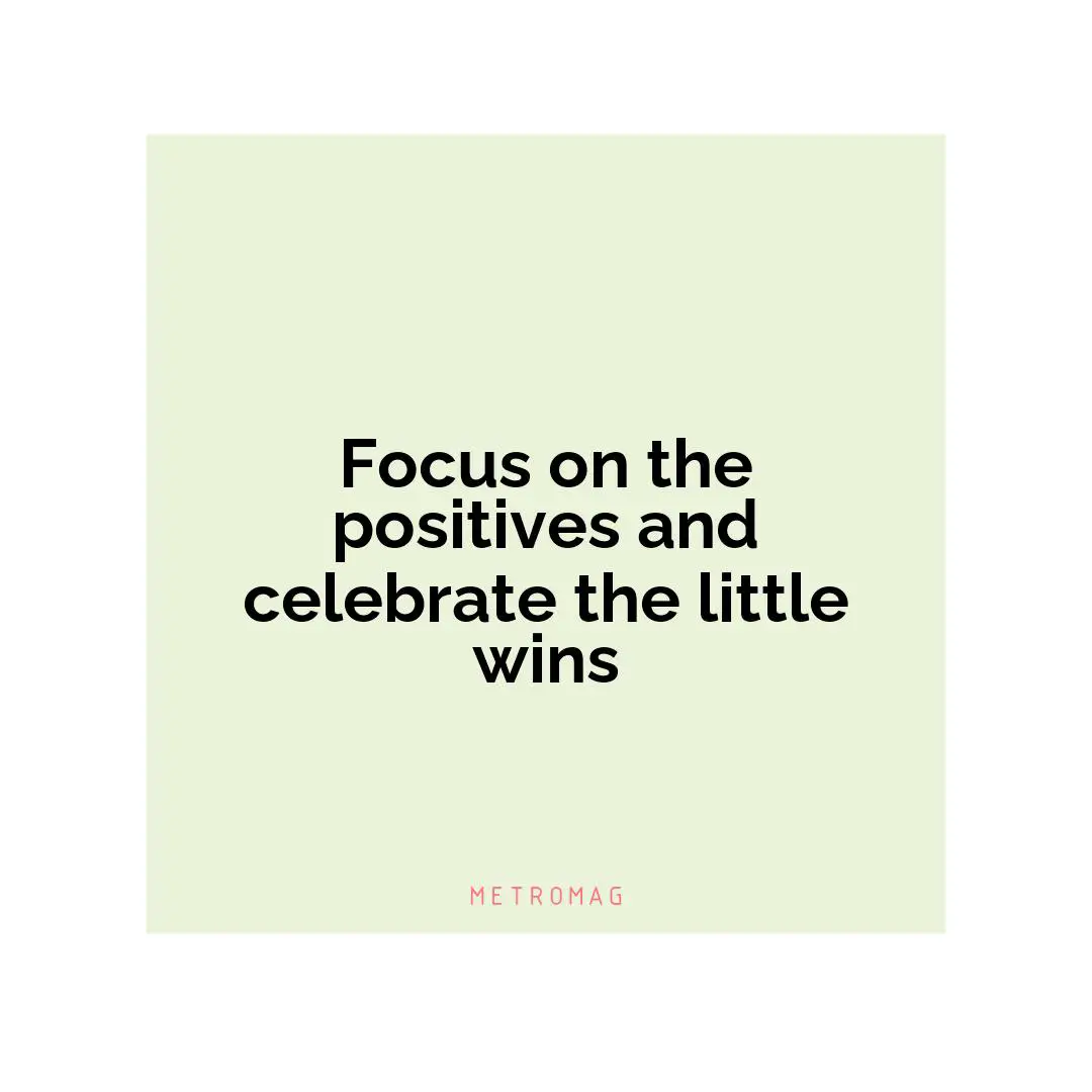 Focus on the positives and celebrate the little wins