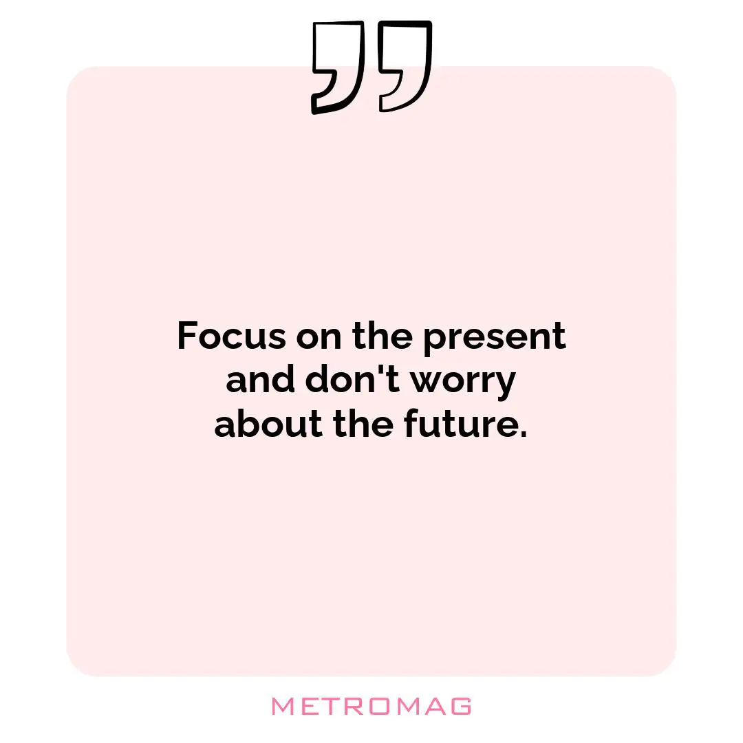 Focus on the present and don't worry about the future.