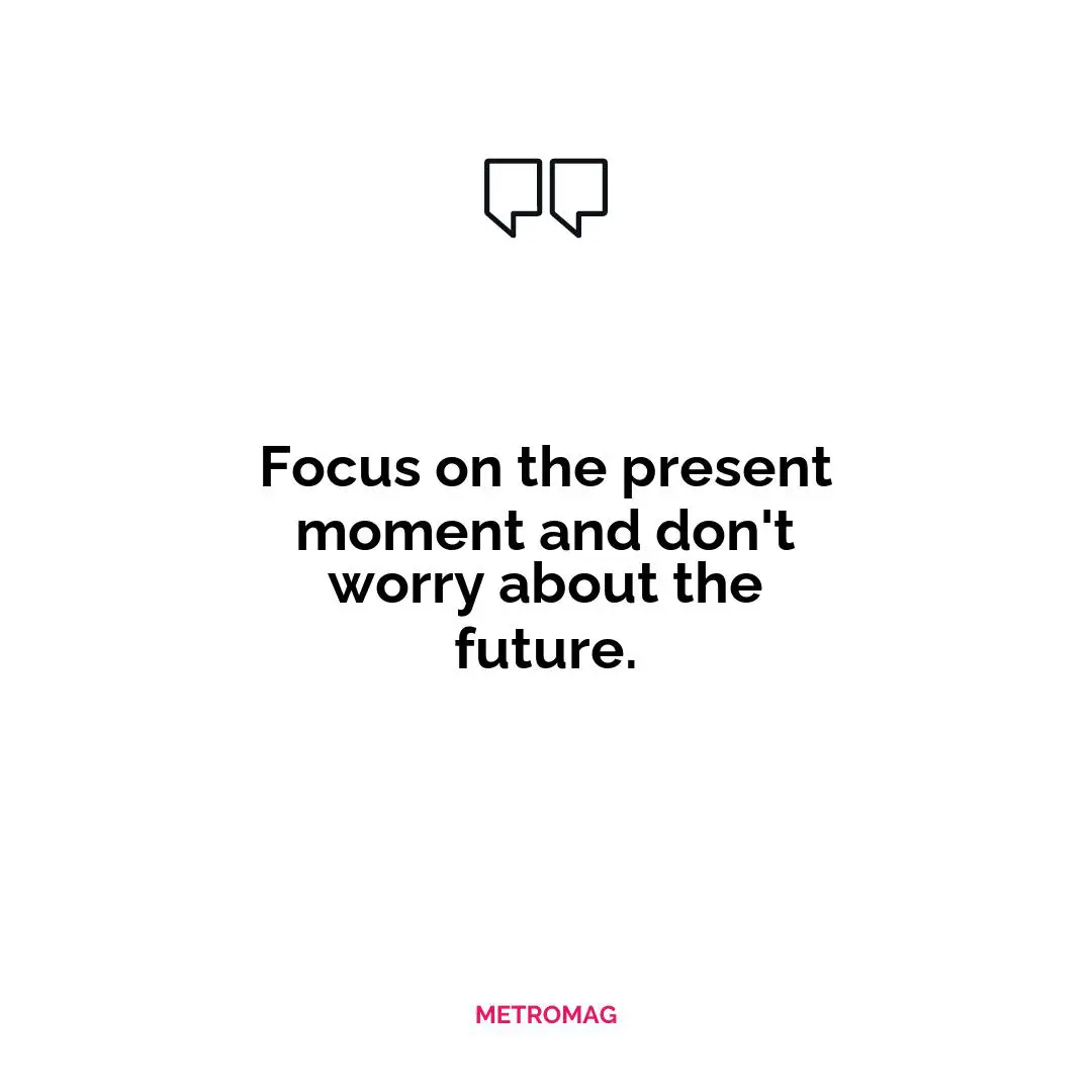 Focus on the present moment and don't worry about the future.