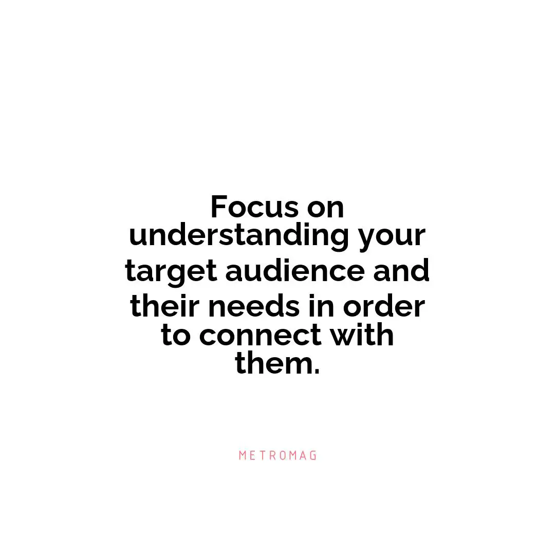 Focus on understanding your target audience and their needs in order to connect with them.