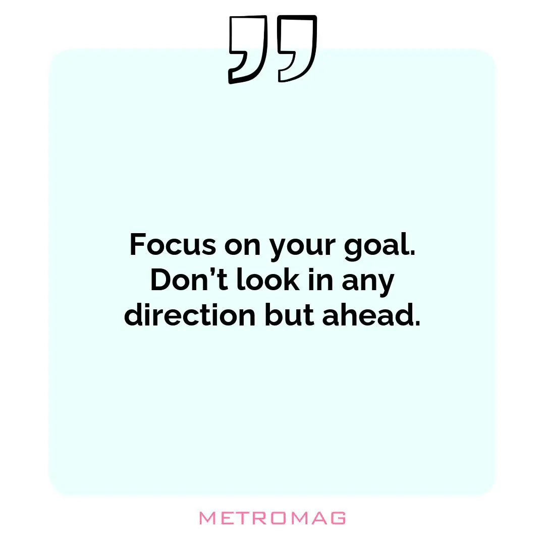 Focus on your goal. Don’t look in any direction but ahead.