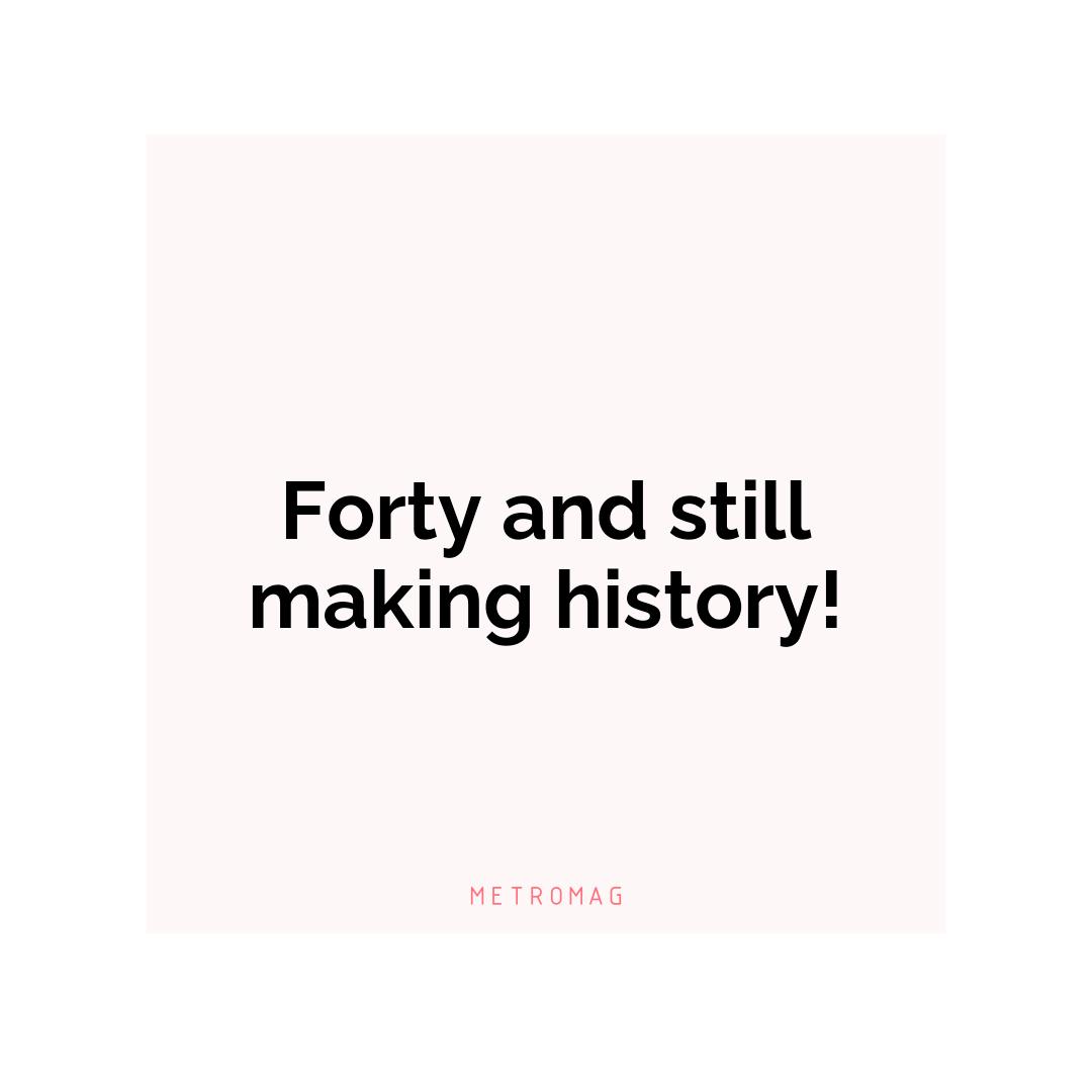 Forty and still making history!
