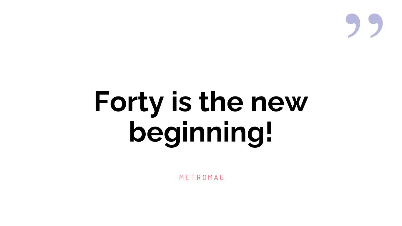 Forty is the new beginning!