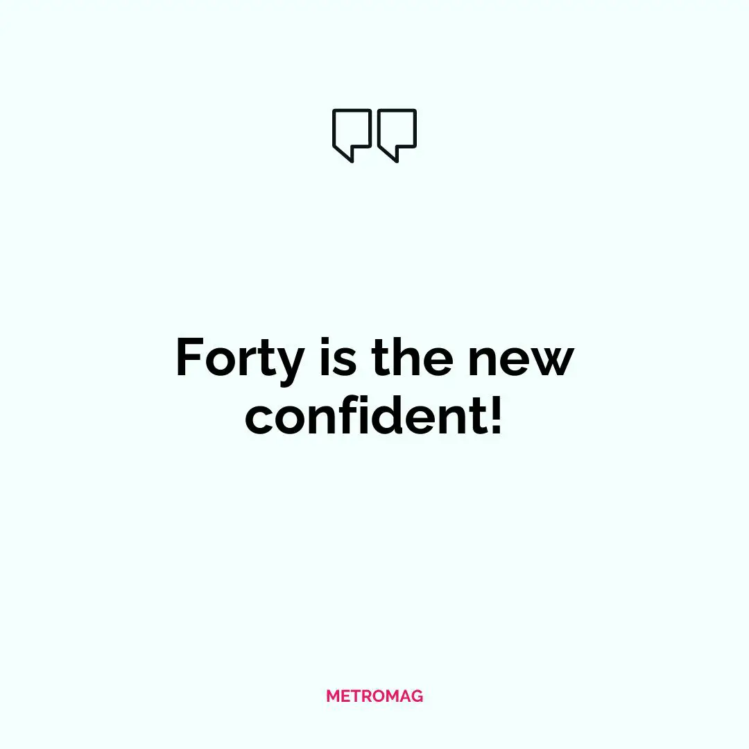 Forty is the new confident!