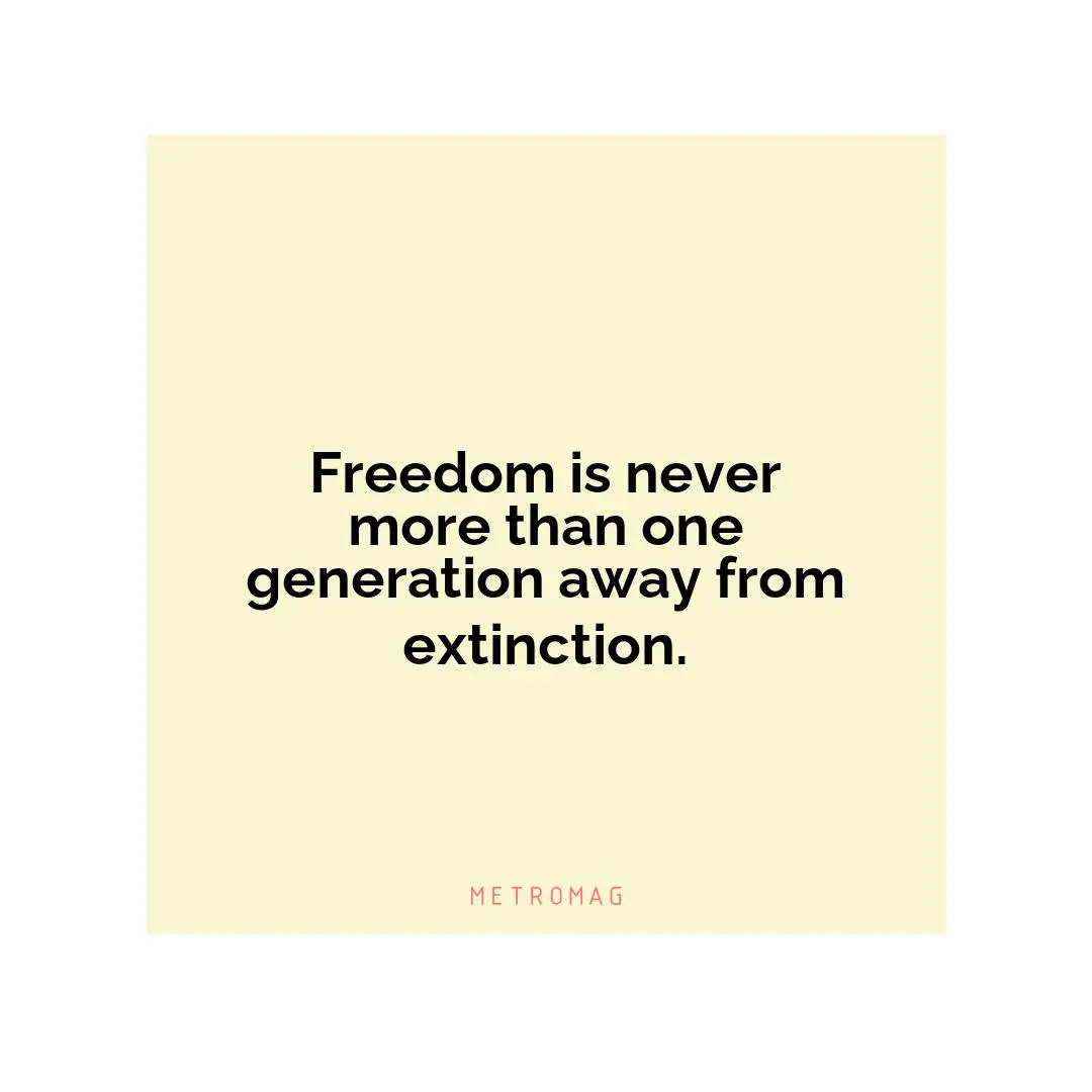 Freedom is never more than one generation away from extinction.