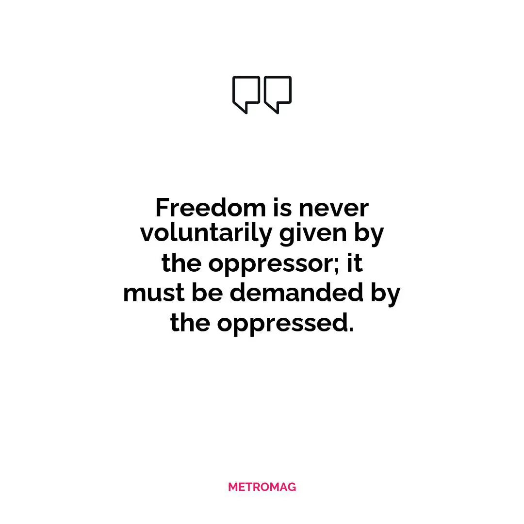 Freedom is never voluntarily given by the oppressor; it must be demanded by the oppressed.