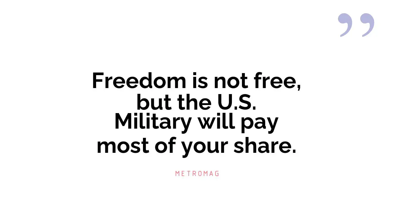 Freedom is not free, but the U.S. Military will pay most of your share.