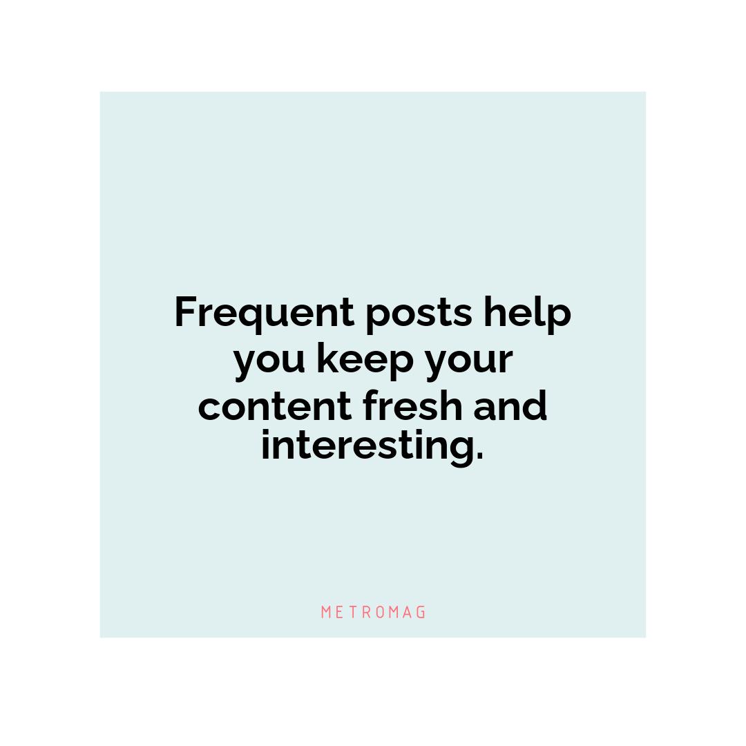 Frequent posts help you keep your content fresh and interesting.