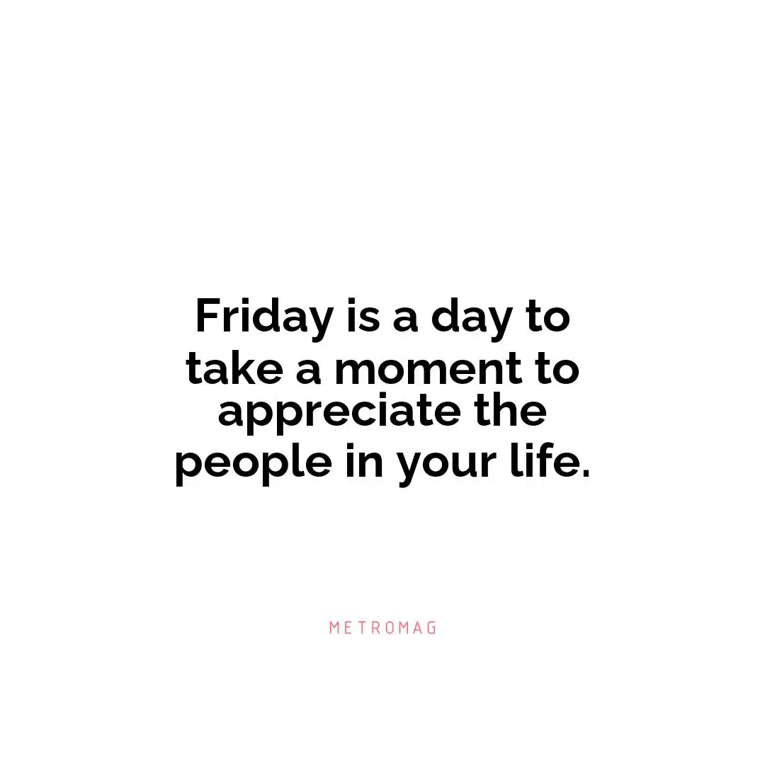 Friday is a day to take a moment to appreciate the people in your life.