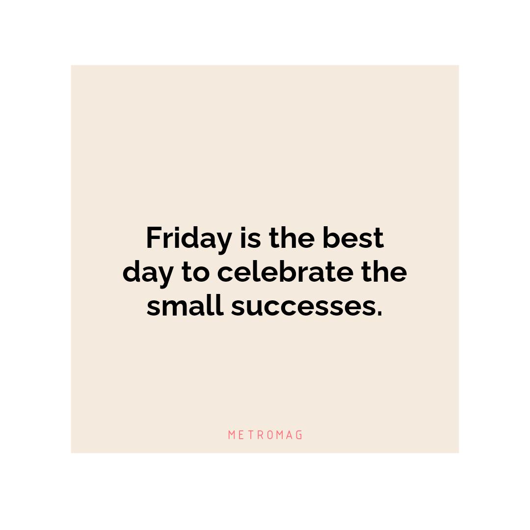 Friday is the best day to celebrate the small successes.