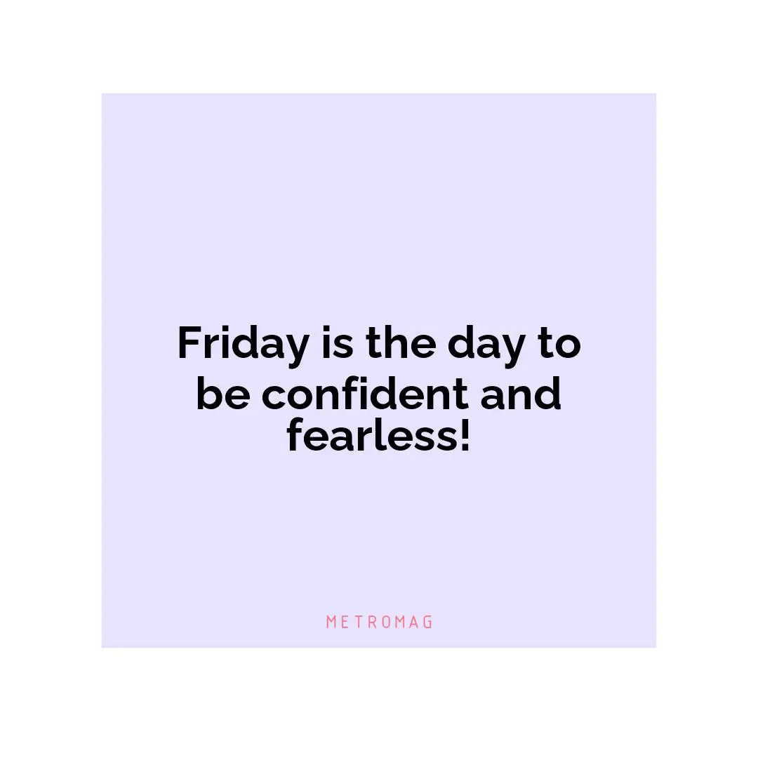 Friday is the day to be confident and fearless!