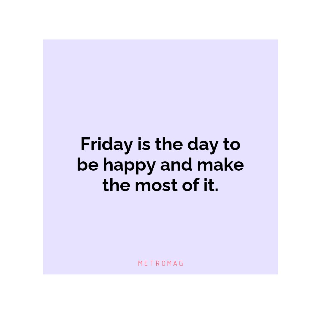 Friday is the day to be happy and make the most of it.