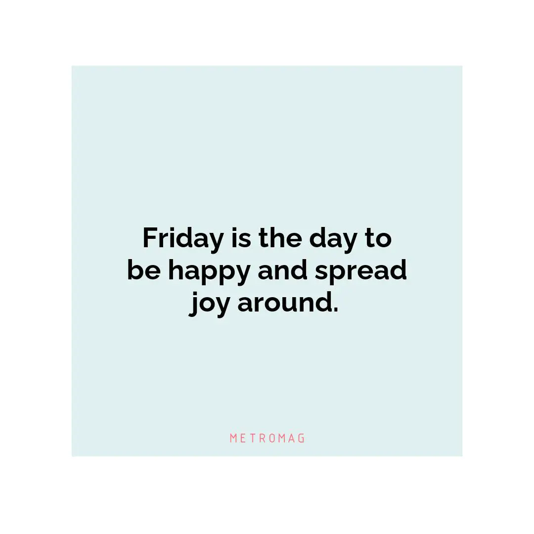 Friday is the day to be happy and spread joy around.