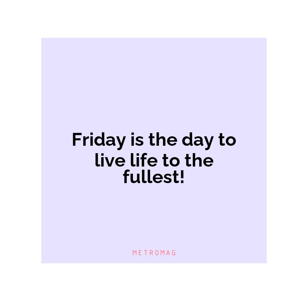 Friday is the day to live life to the fullest!