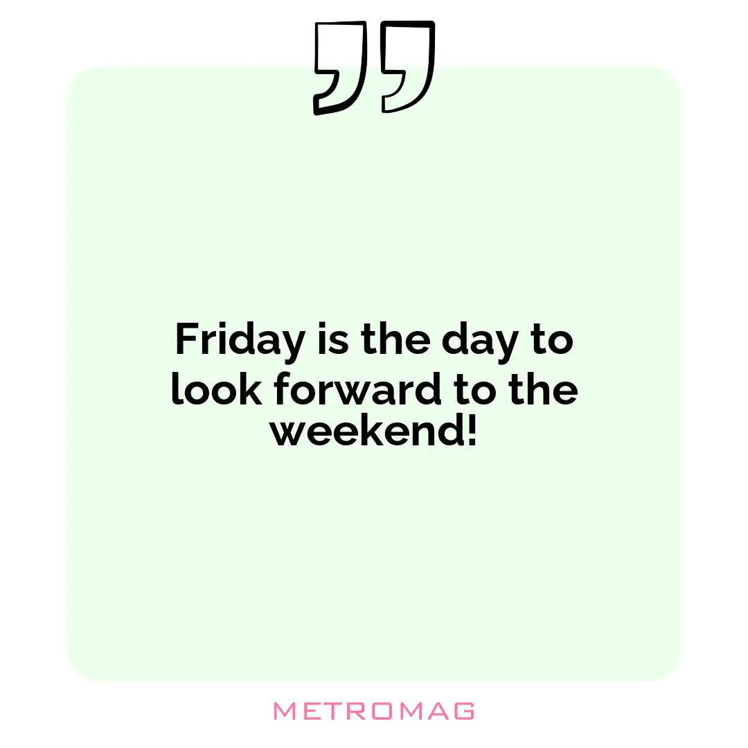 Friday is the day to look forward to the weekend!