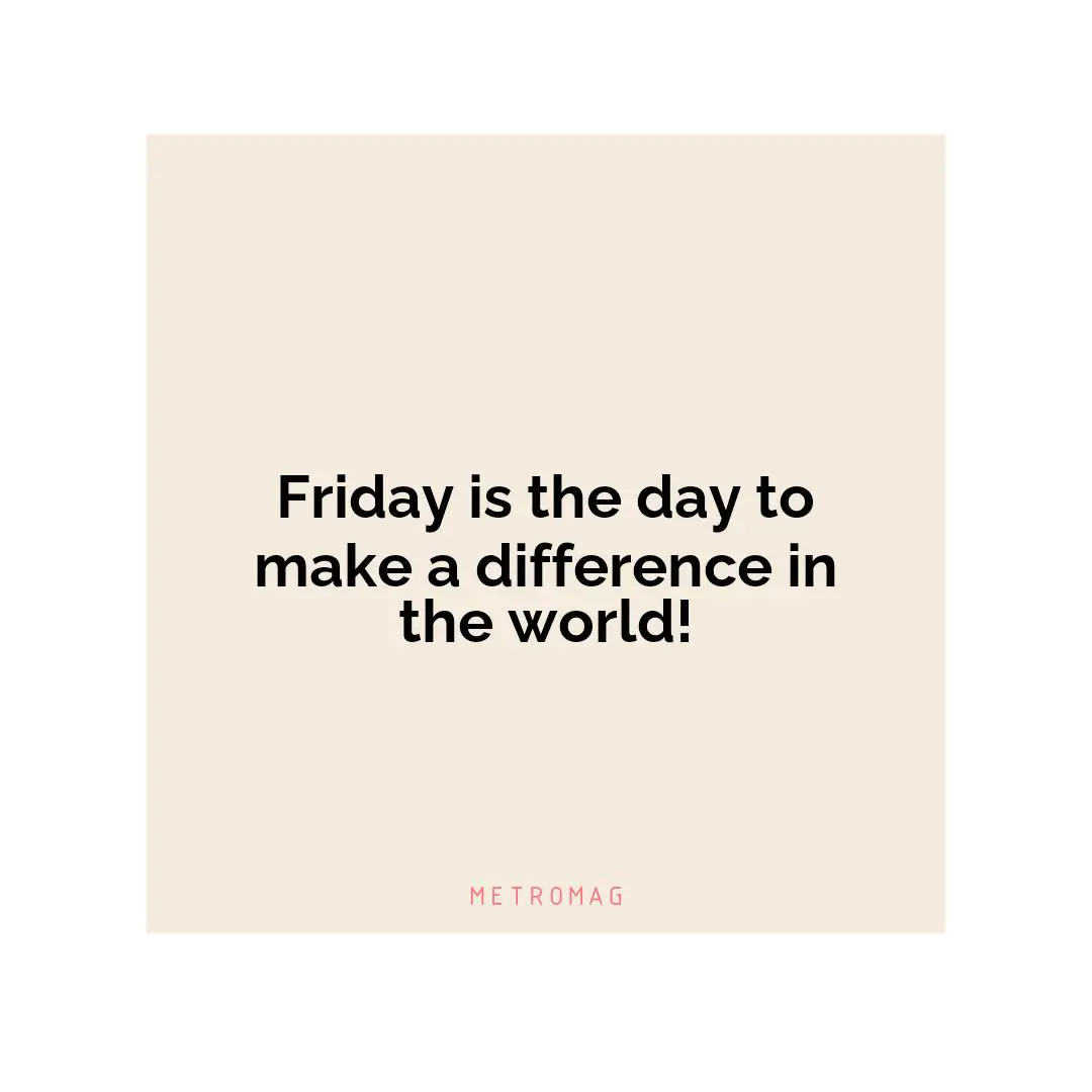 Friday is the day to make a difference in the world!