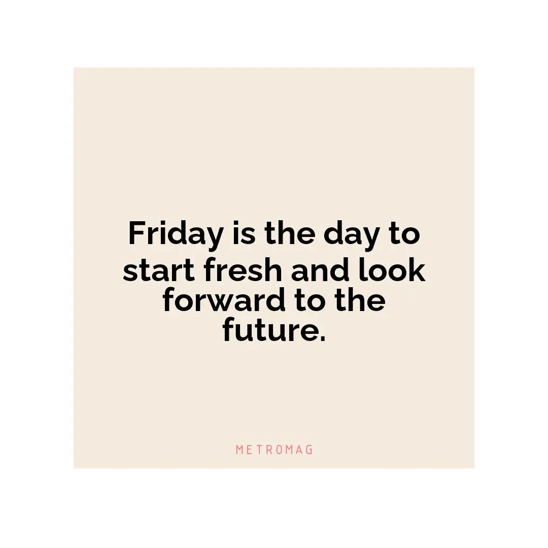 Friday is the day to start fresh and look forward to the future.