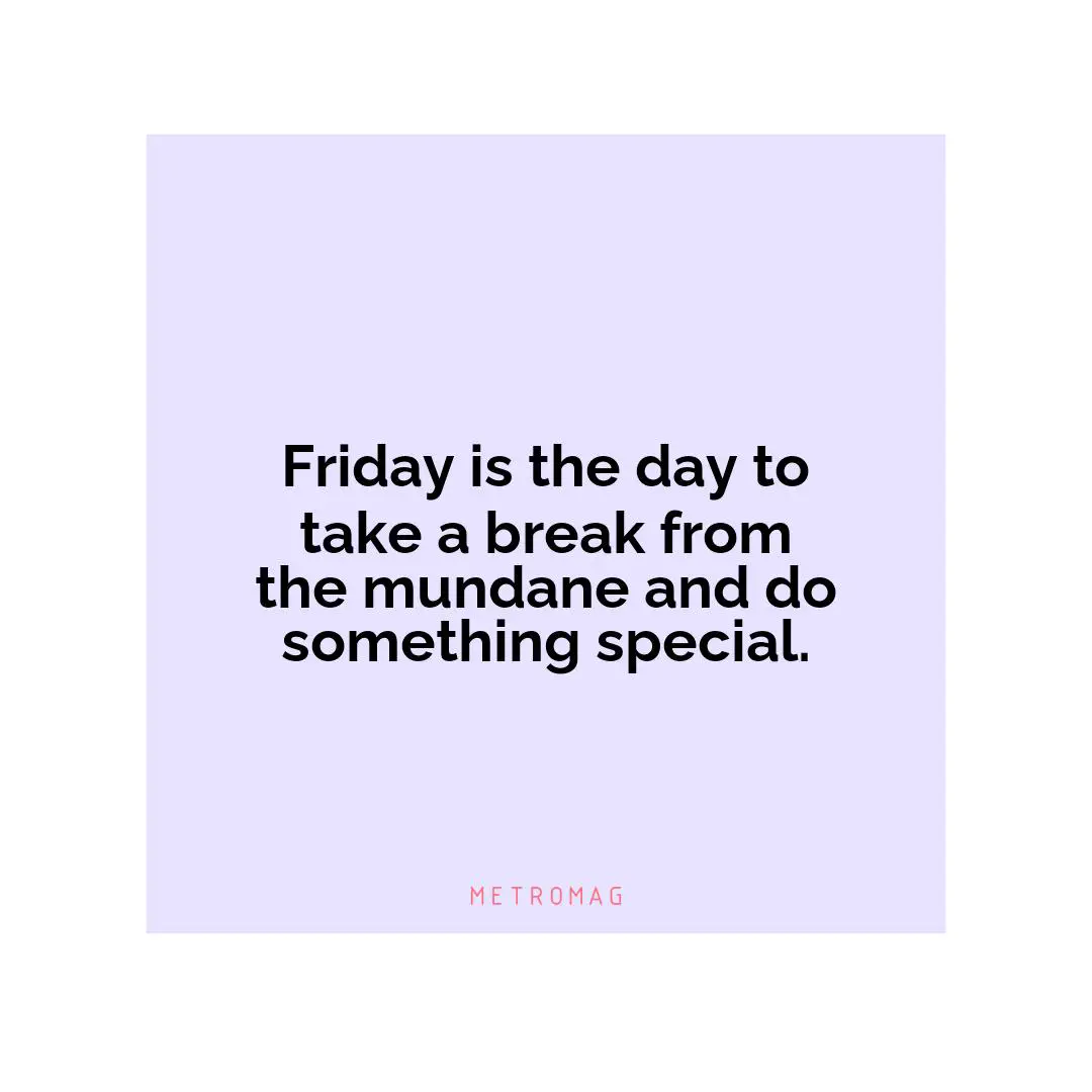 Friday is the day to take a break from the mundane and do something special.