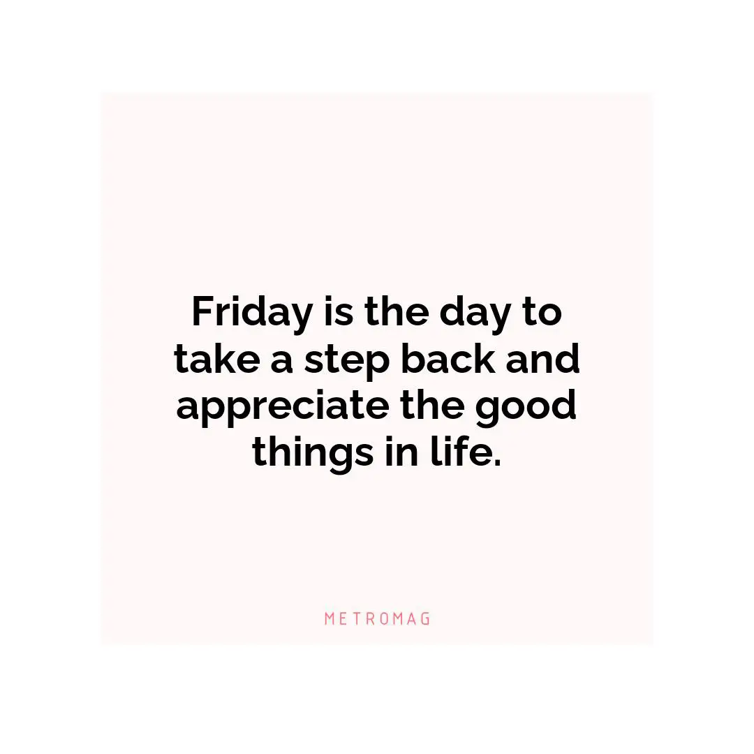 Friday is the day to take a step back and appreciate the good things in life.