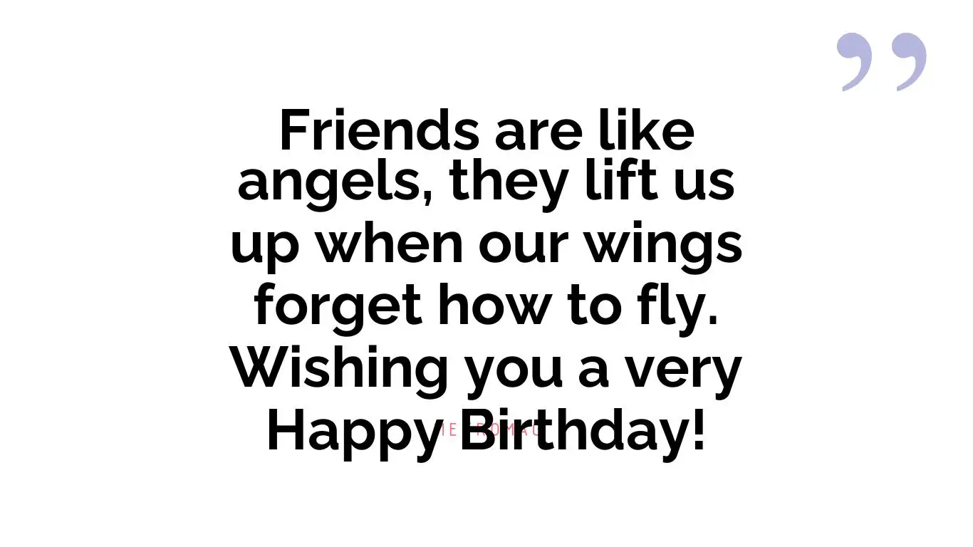 Friends are like angels, they lift us up when our wings forget how to fly. Wishing you a very Happy Birthday!