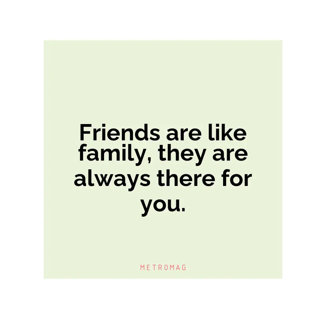 Friends are like family, they are always there for you.