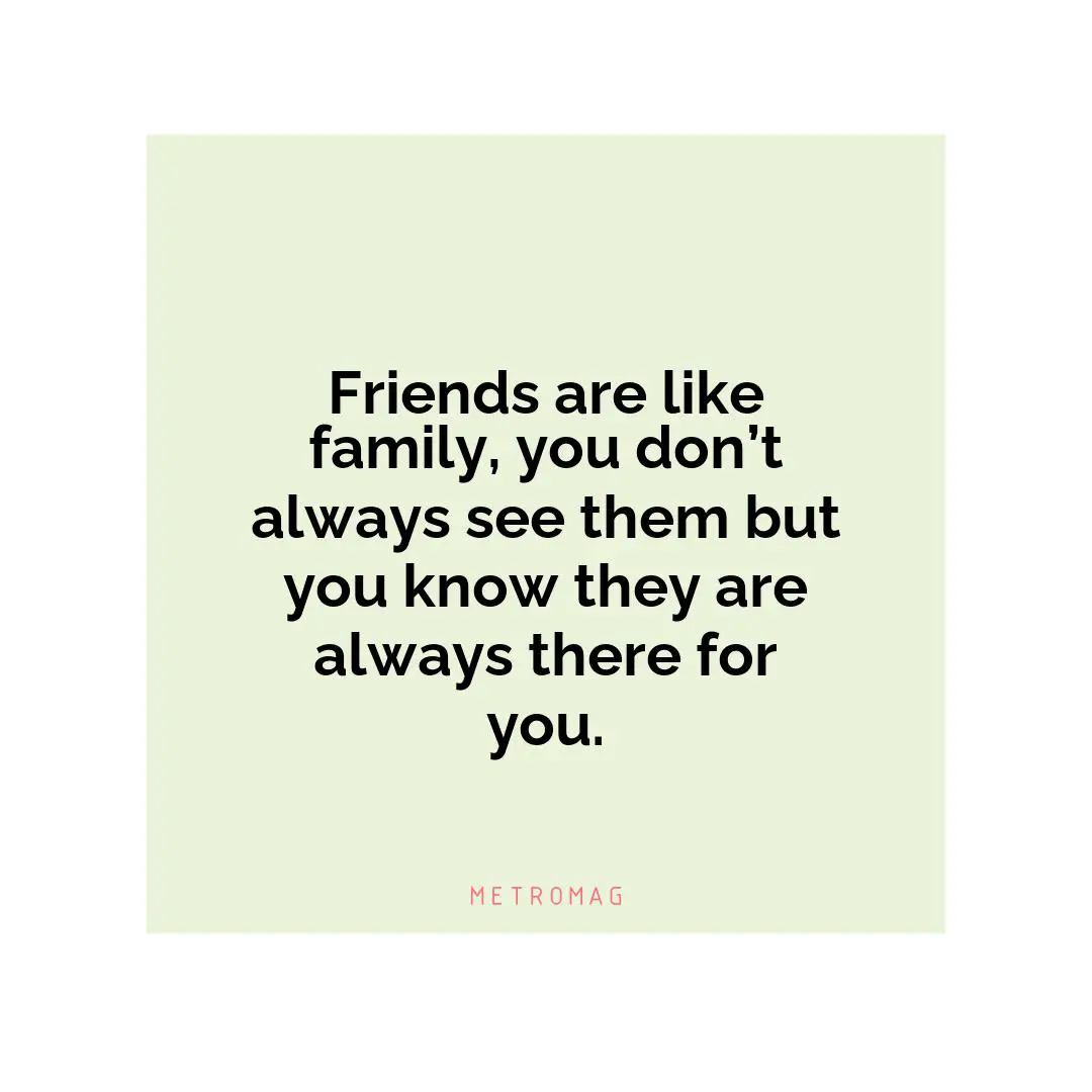 Friends are like family, you don’t always see them but you know they are always there for you.