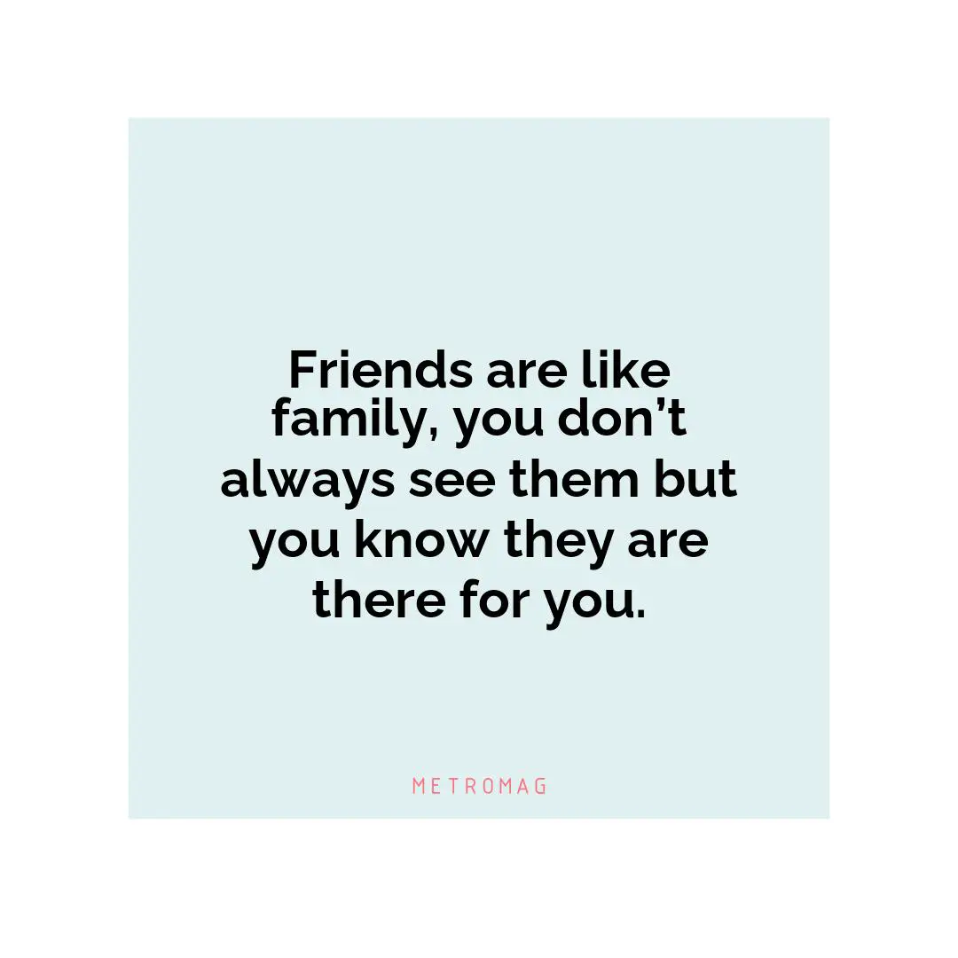Friends are like family, you don’t always see them but you know they are there for you.