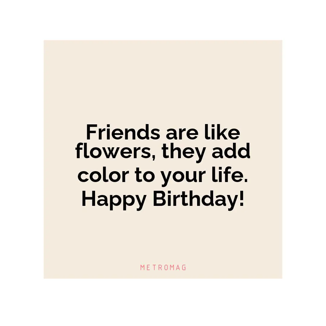 Friends are like flowers, they add color to your life. Happy Birthday!