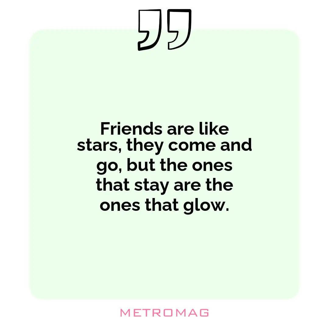 Friends are like stars, they come and go, but the ones that stay are the ones that glow.