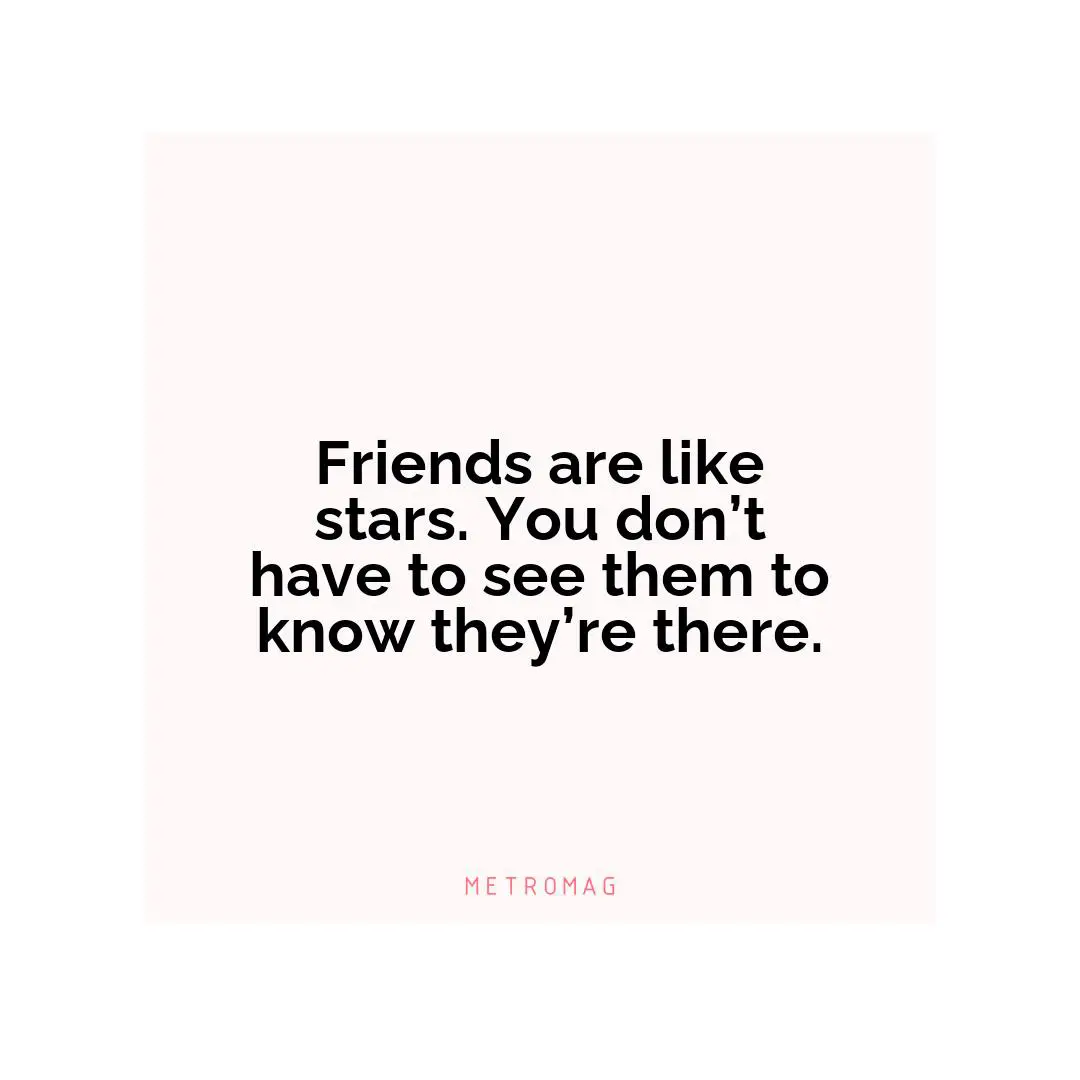 Friends are like stars. You don’t have to see them to know they’re there.