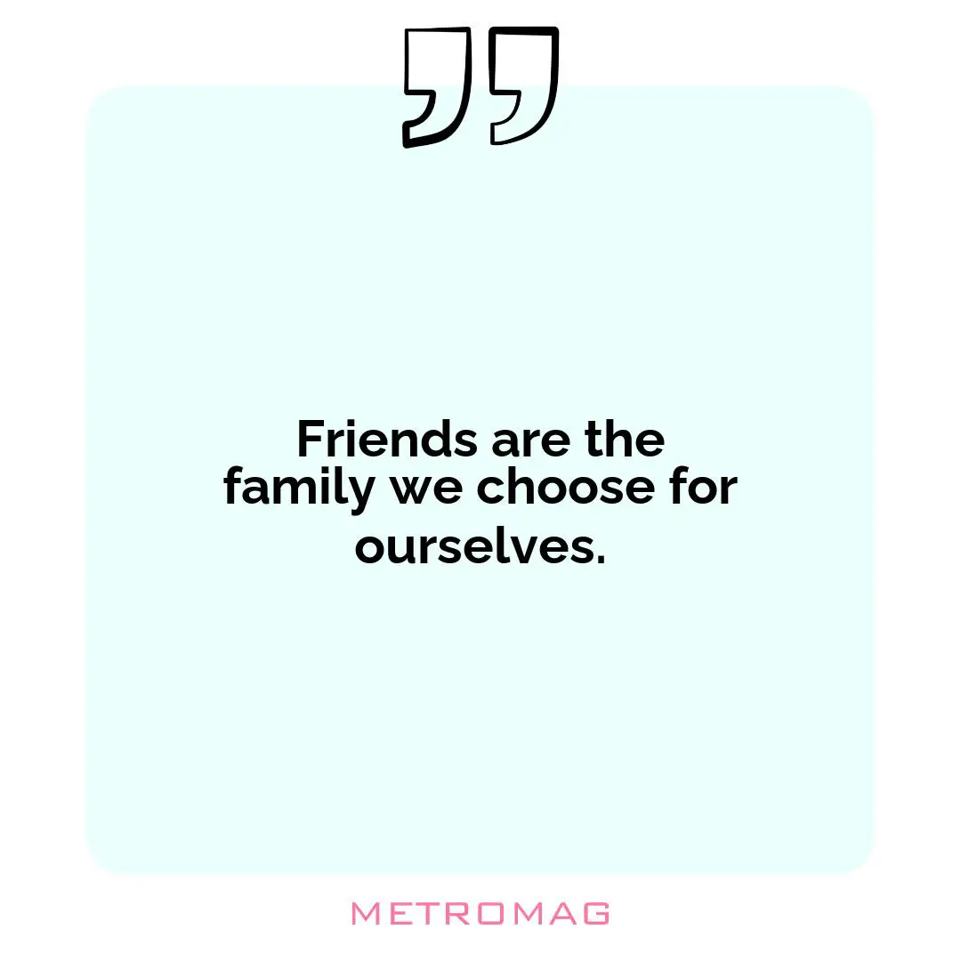 Friends are the family we choose for ourselves.
