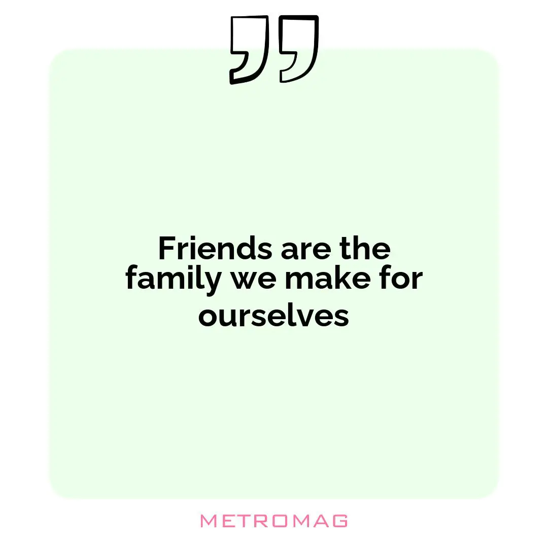 Friends are the family we make for ourselves