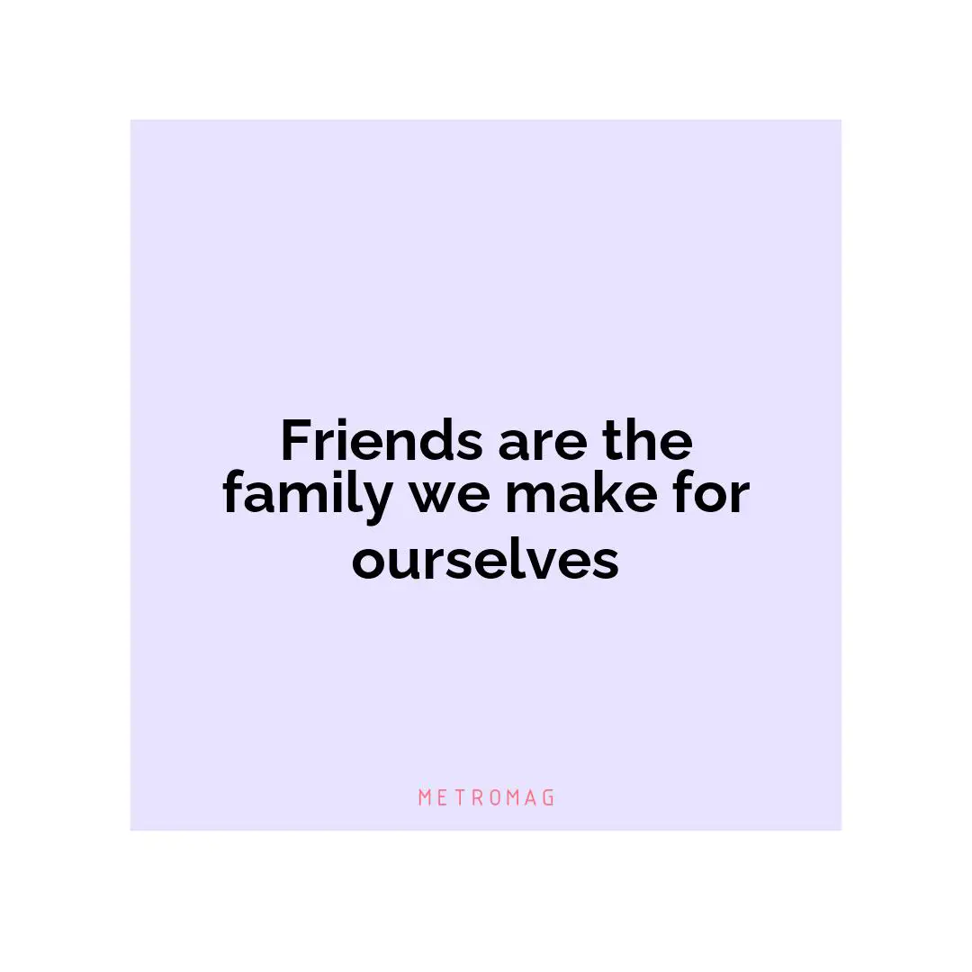 Friends are the family we make for ourselves