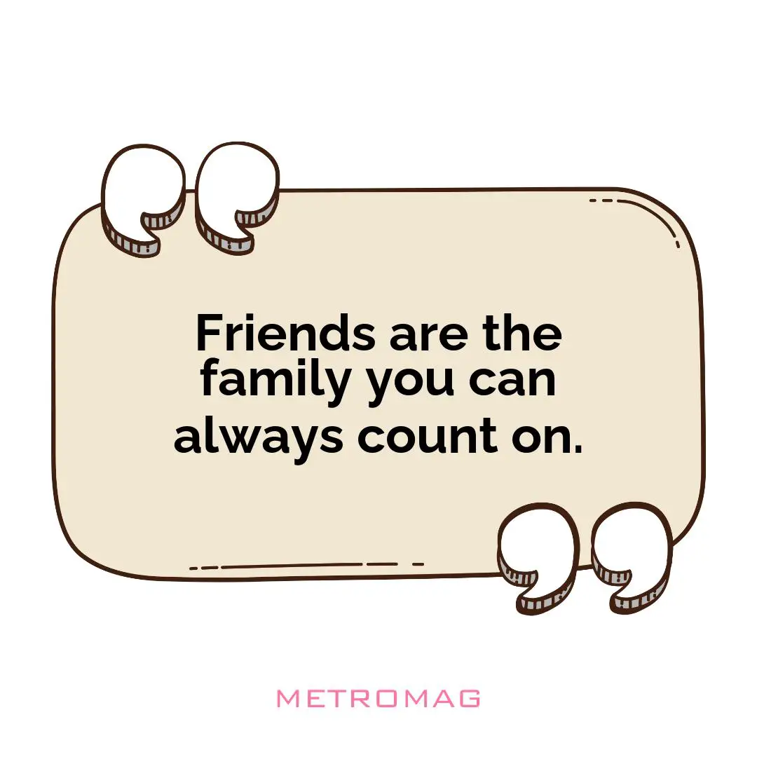 Friends are the family you can always count on.