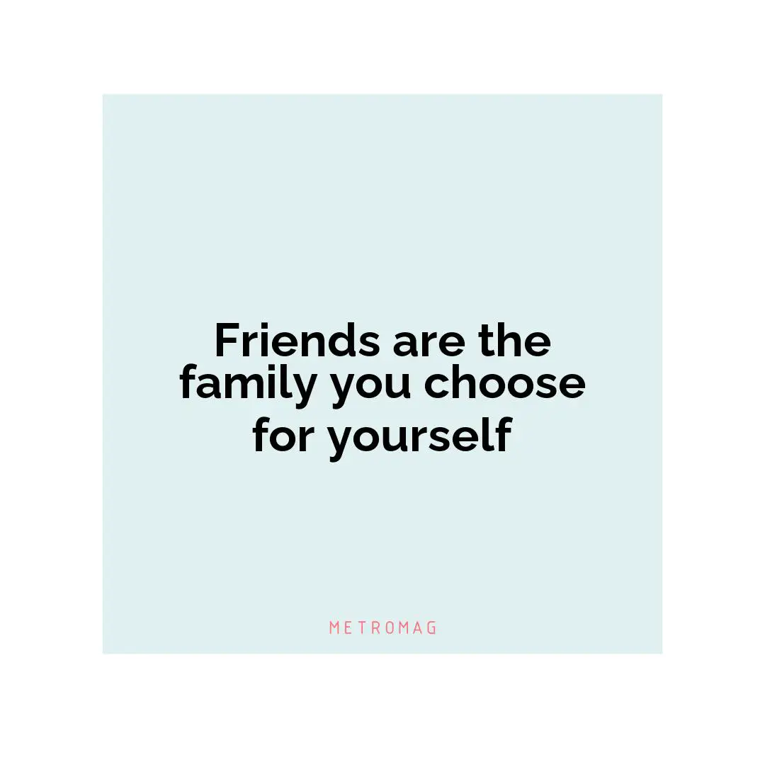 Friends are the family you choose for yourself