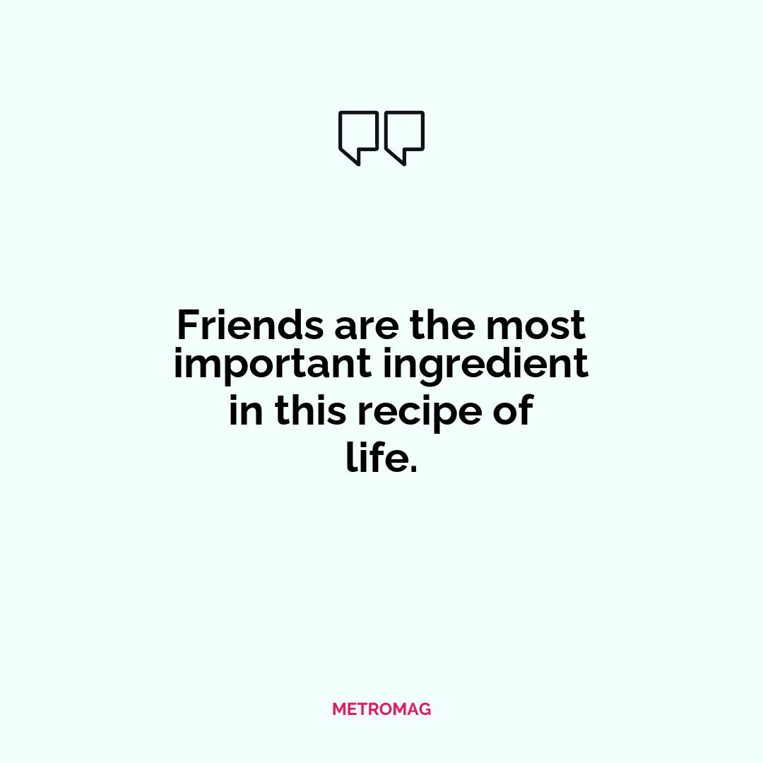 Friends are the most important ingredient in this recipe of life.