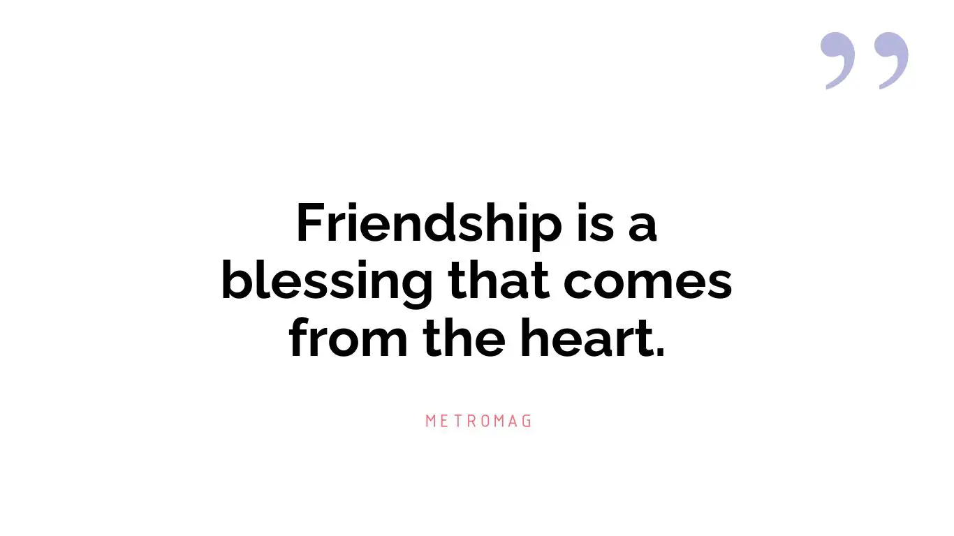 Friendship is a blessing that comes from the heart.