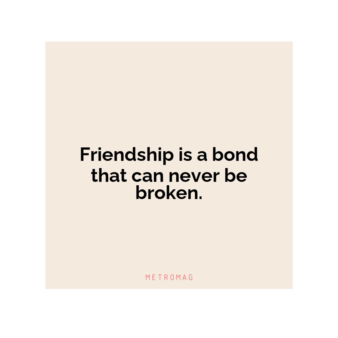 Friendship is a bond that can never be broken.