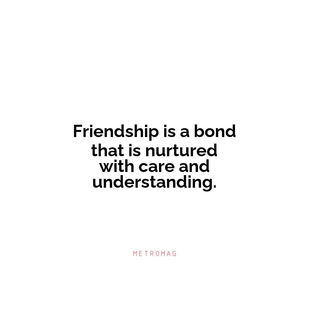 Friendship is a bond that is nurtured with care and understanding.