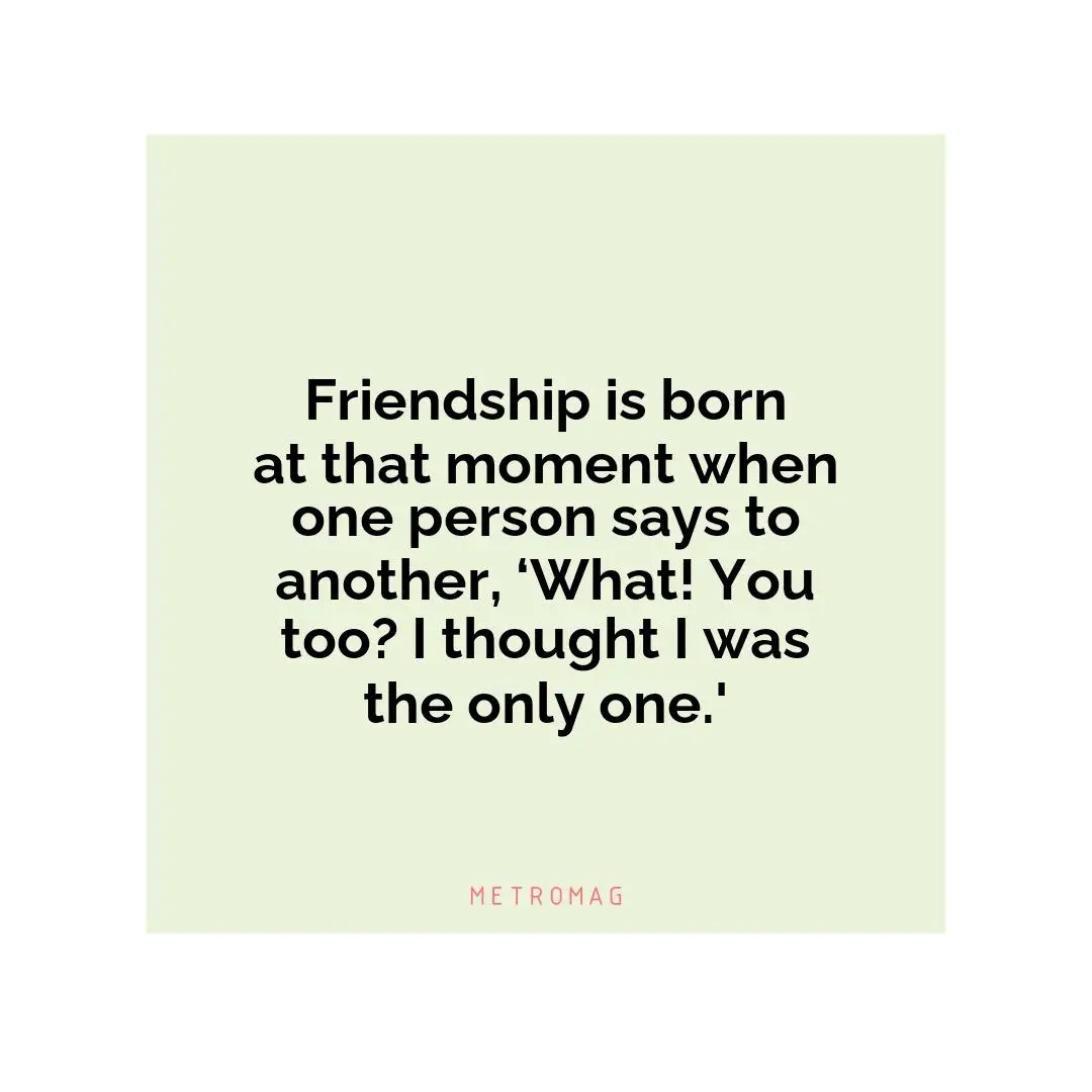 Friendship is born at that moment when one person says to another, ‘What! You too? I thought I was the only one.'