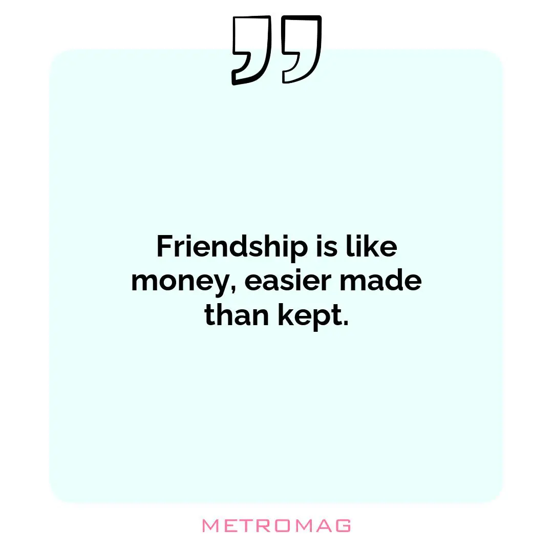 Friendship is like money, easier made than kept.