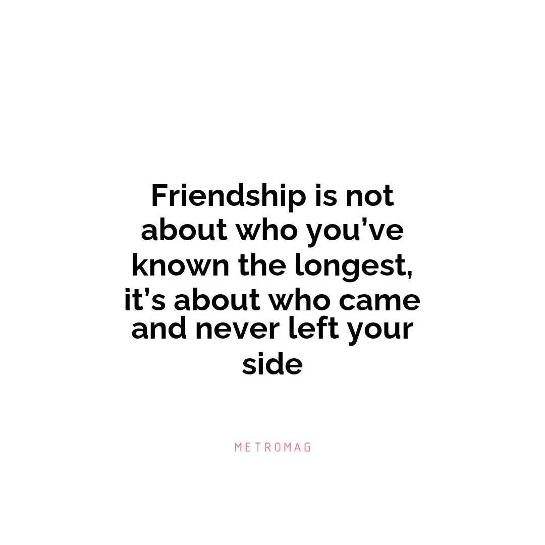 Friendship is not about who you’ve known the longest, it’s about who came and never left your side