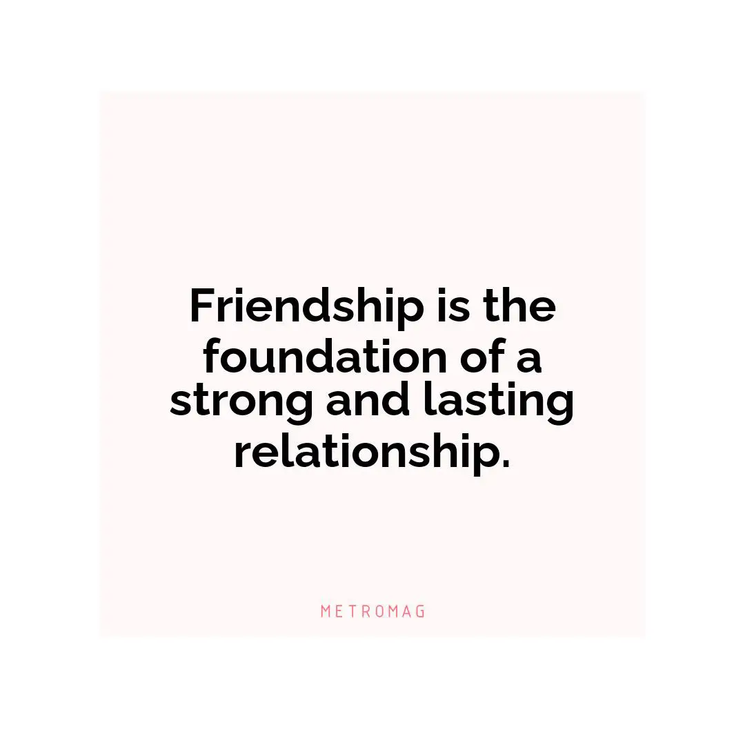 Friendship is the foundation of a strong and lasting relationship.