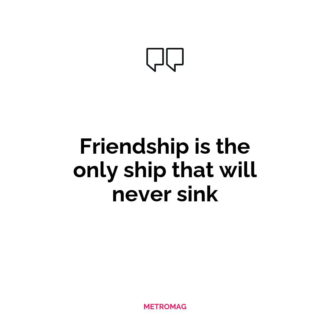 Friendship is the only ship that will never sink