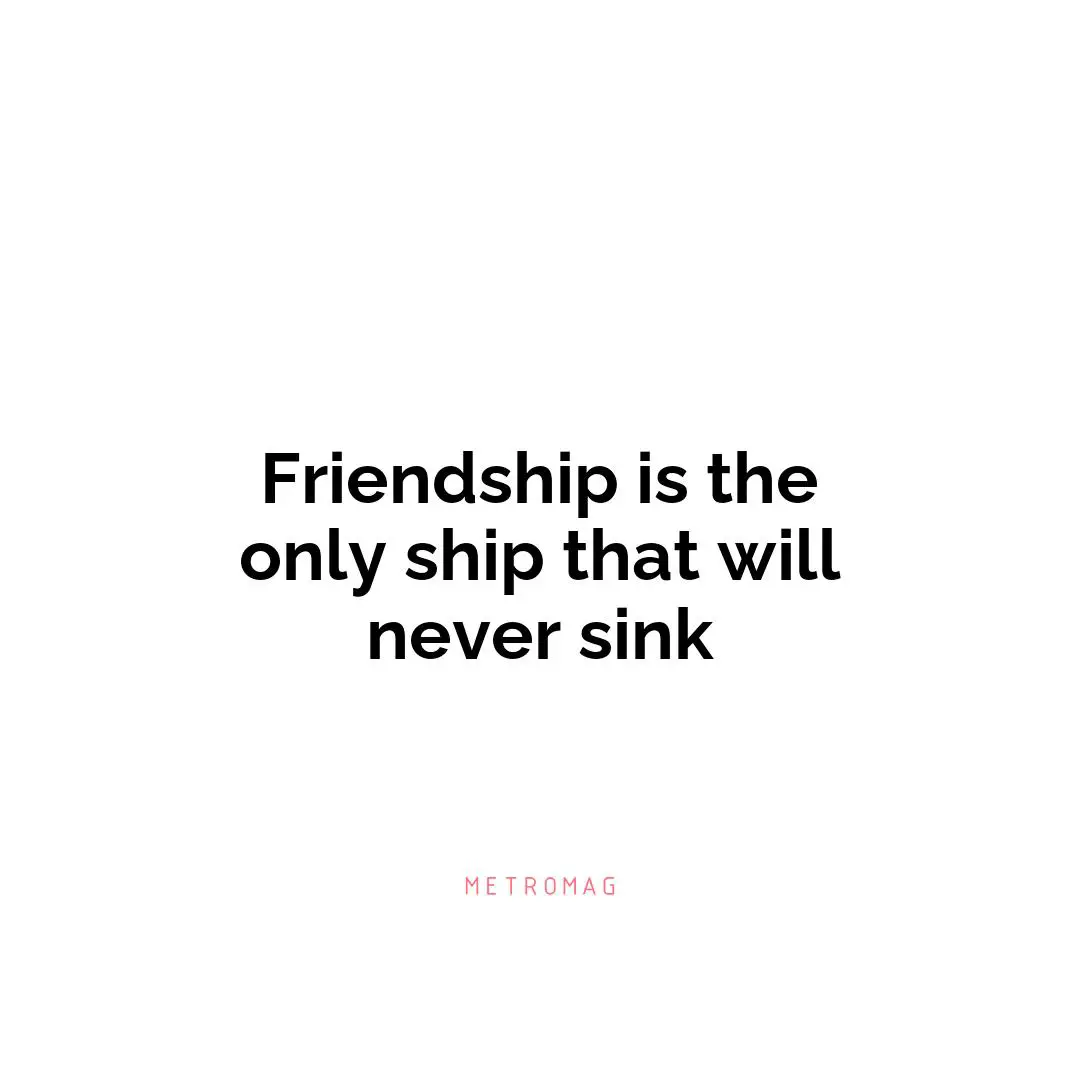 Friendship is the only ship that will never sink