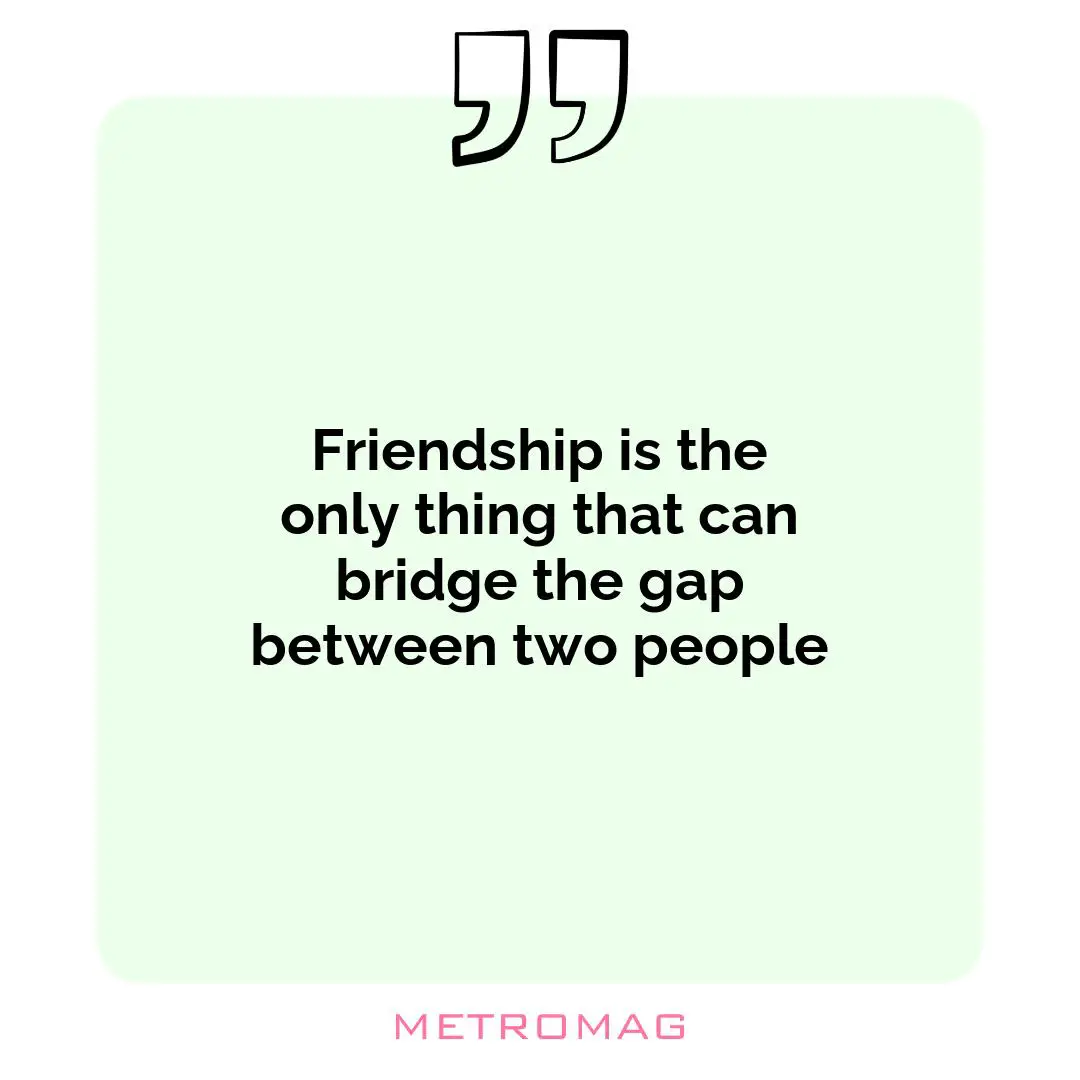 Friendship is the only thing that can bridge the gap between two people
