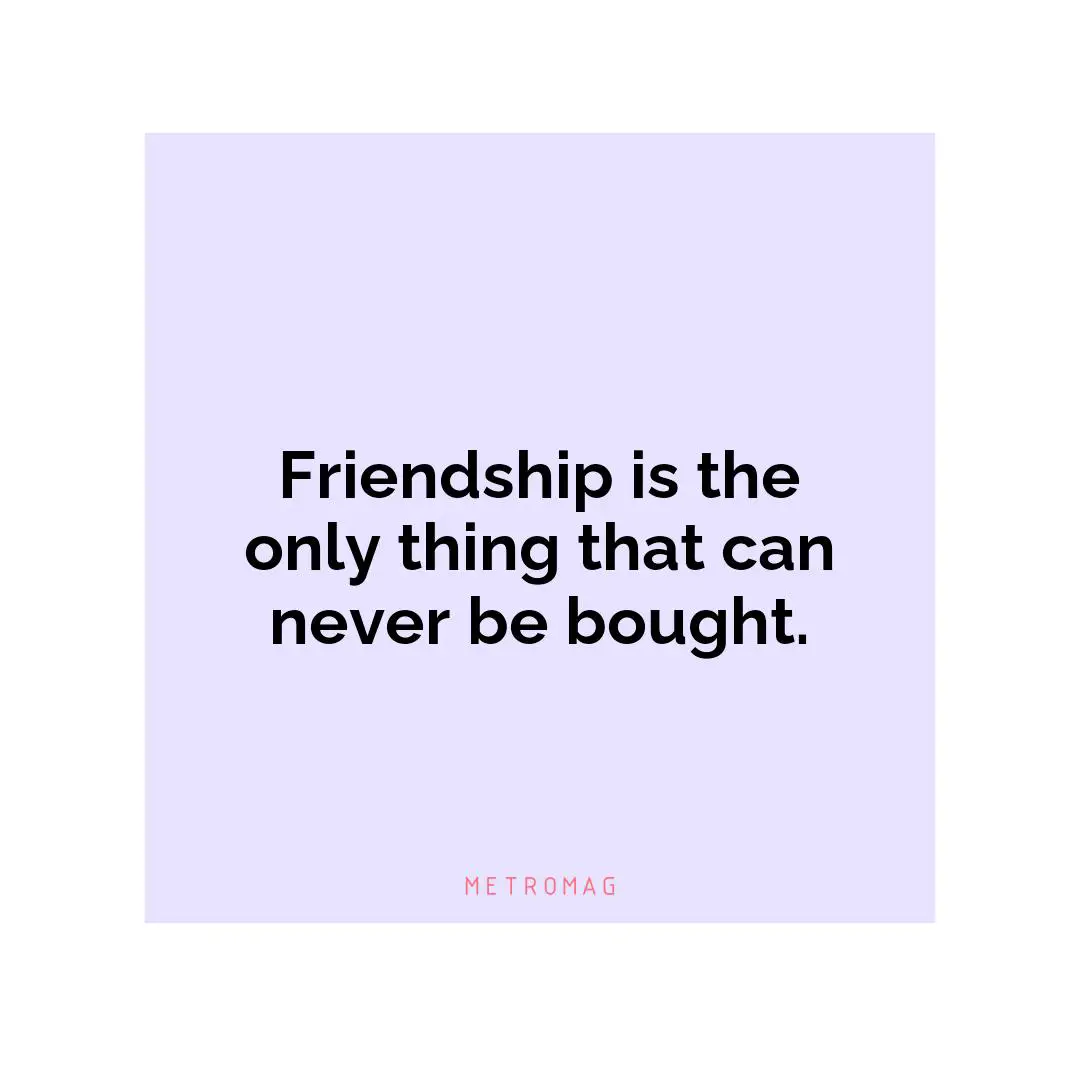 Friendship is the only thing that can never be bought.