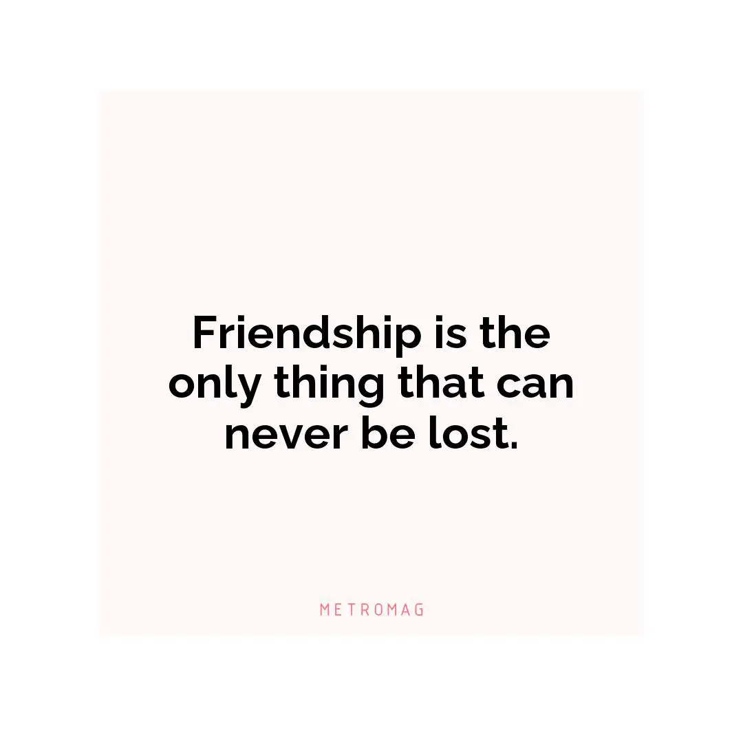 Friendship is the only thing that can never be lost.