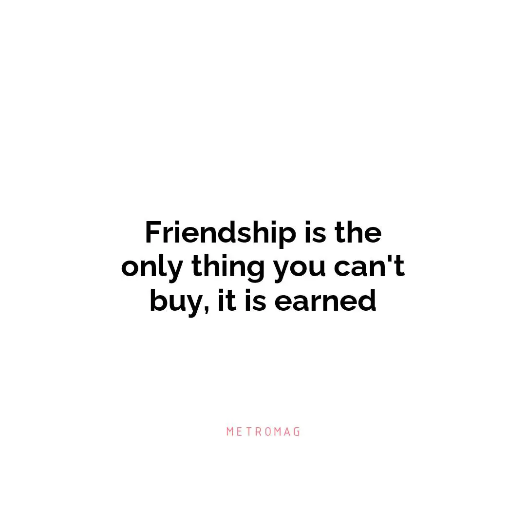 Friendship is the only thing you can't buy, it is earned