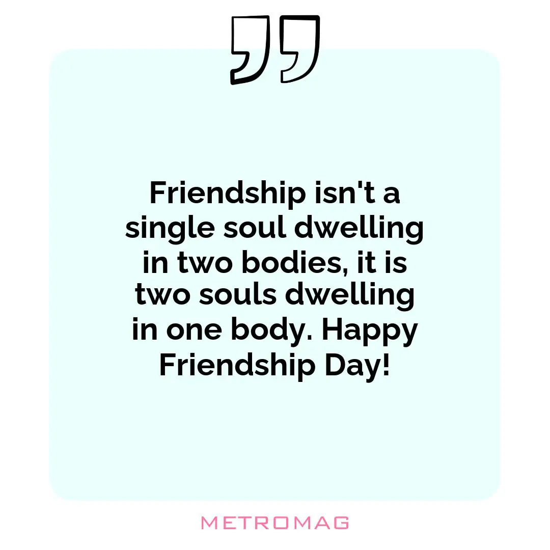 Friendship isn't a single soul dwelling in two bodies, it is two souls dwelling in one body. Happy Friendship Day!